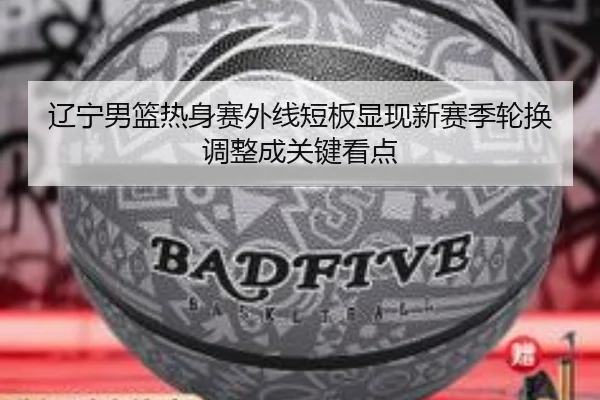 辽宁男篮热身赛外线短板显现新赛季轮换调整成关键看点